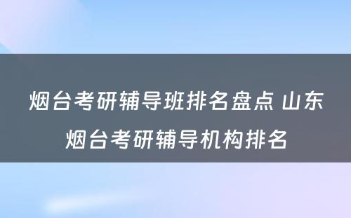 烟台考研辅导班排名盘点 山东烟台考研辅导机构排名