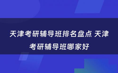 天津考研辅导班排名盘点 天津考研辅导班哪家好