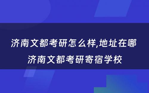 济南文都考研怎么样,地址在哪 济南文都考研寄宿学校