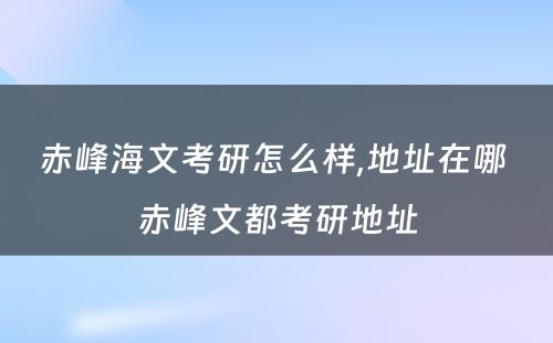 赤峰海文考研怎么样,地址在哪 赤峰文都考研地址