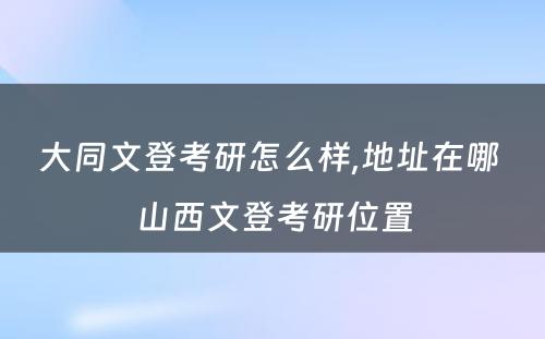 大同文登考研怎么样,地址在哪 山西文登考研位置