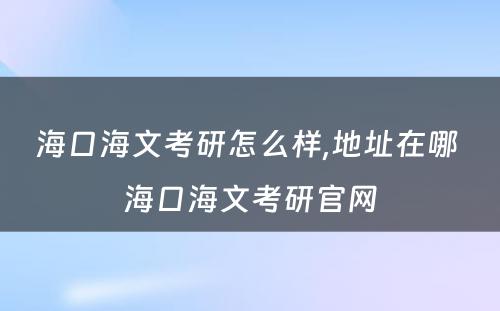 海口海文考研怎么样,地址在哪 海口海文考研官网