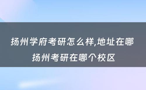 扬州学府考研怎么样,地址在哪 扬州考研在哪个校区