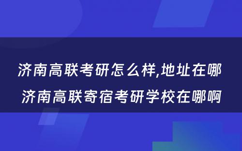 济南高联考研怎么样,地址在哪 济南高联寄宿考研学校在哪啊