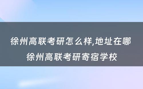 徐州高联考研怎么样,地址在哪 徐州高联考研寄宿学校