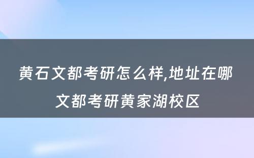 黄石文都考研怎么样,地址在哪 文都考研黄家湖校区