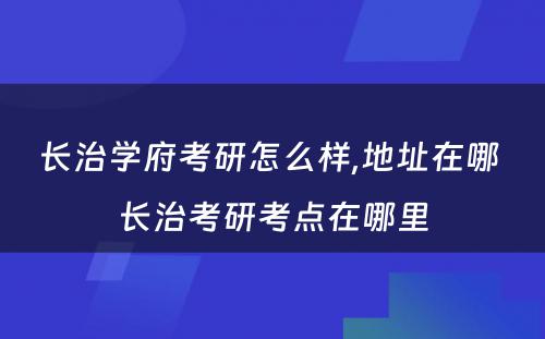 长治学府考研怎么样,地址在哪 长治考研考点在哪里