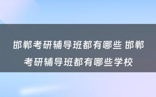 邯郸考研辅导班都有哪些 邯郸考研辅导班都有哪些学校