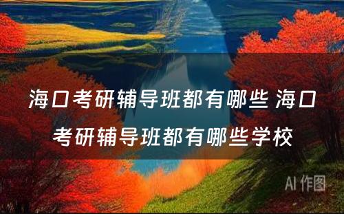 海口考研辅导班都有哪些 海口考研辅导班都有哪些学校