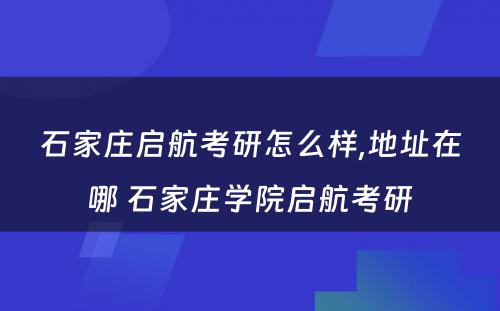 石家庄启航考研怎么样,地址在哪 石家庄学院启航考研