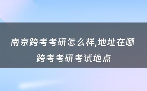 南京跨考考研怎么样,地址在哪 跨考考研考试地点