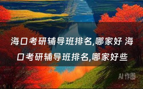 海口考研辅导班排名,哪家好 海口考研辅导班排名,哪家好些