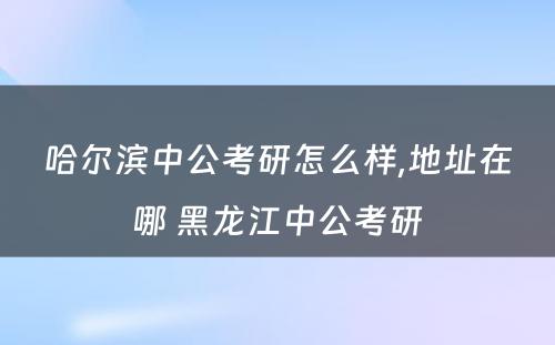 哈尔滨中公考研怎么样,地址在哪 黑龙江中公考研