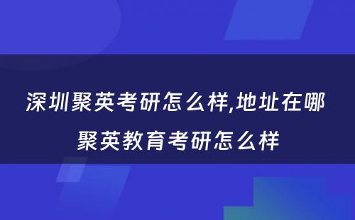 深圳聚英考研怎么样,地址在哪 聚英教育考研怎么样