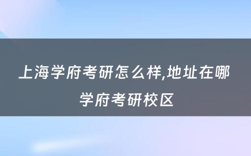 上海学府考研怎么样,地址在哪 学府考研校区