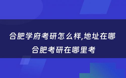 合肥学府考研怎么样,地址在哪 合肥考研在哪里考