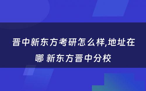 晋中新东方考研怎么样,地址在哪 新东方晋中分校