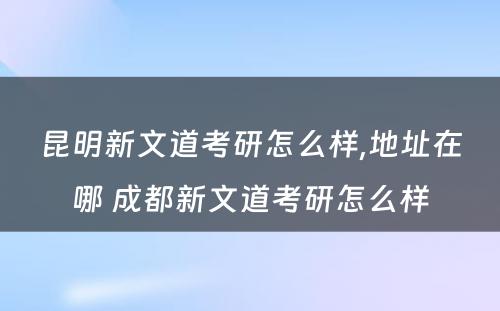 昆明新文道考研怎么样,地址在哪 成都新文道考研怎么样