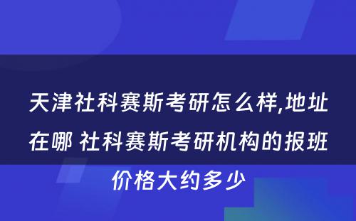 天津社科赛斯考研怎么样,地址在哪 社科赛斯考研机构的报班价格大约多少