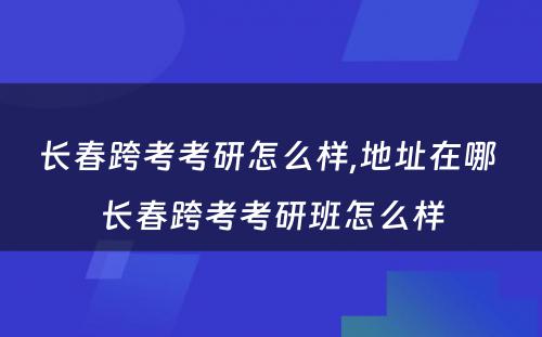 长春跨考考研怎么样,地址在哪 长春跨考考研班怎么样