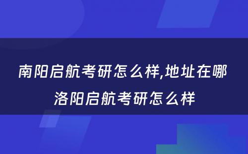 南阳启航考研怎么样,地址在哪 洛阳启航考研怎么样