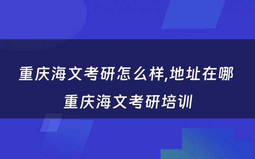 重庆海文考研怎么样,地址在哪 重庆海文考研培训