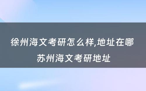 徐州海文考研怎么样,地址在哪 苏州海文考研地址