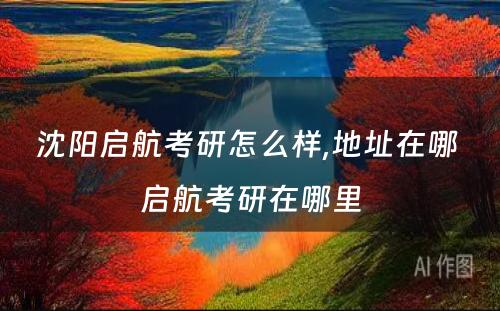 沈阳启航考研怎么样,地址在哪 启航考研在哪里