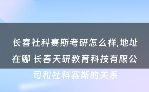 长春社科赛斯考研怎么样,地址在哪 长春天研教育科技有限公司和社科赛斯的关系