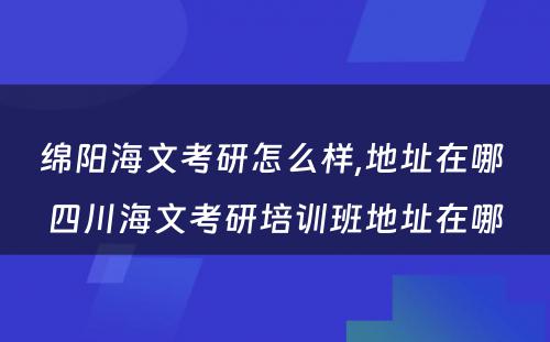 绵阳海文考研怎么样,地址在哪 四川海文考研培训班地址在哪