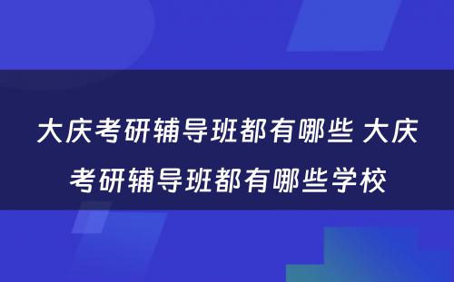 大庆考研辅导班都有哪些 大庆考研辅导班都有哪些学校