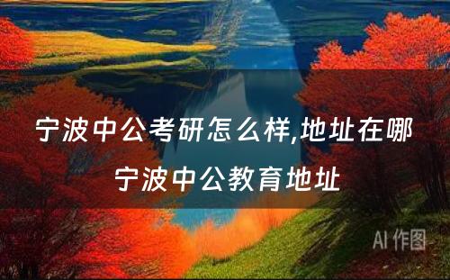 宁波中公考研怎么样,地址在哪 宁波中公教育地址