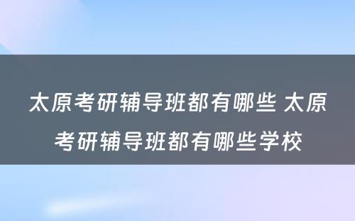 太原考研辅导班都有哪些 太原考研辅导班都有哪些学校