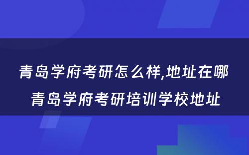 青岛学府考研怎么样,地址在哪 青岛学府考研培训学校地址