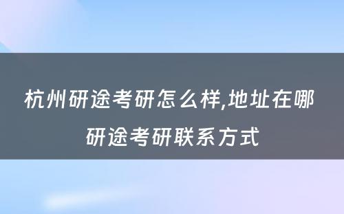 杭州研途考研怎么样,地址在哪 研途考研联系方式