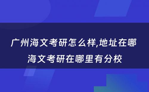 广州海文考研怎么样,地址在哪 海文考研在哪里有分校