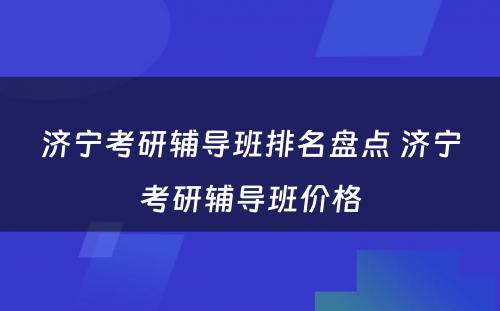 济宁考研辅导班排名盘点 济宁考研辅导班价格