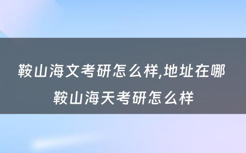 鞍山海文考研怎么样,地址在哪 鞍山海天考研怎么样