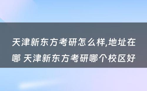 天津新东方考研怎么样,地址在哪 天津新东方考研哪个校区好