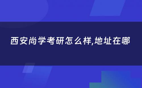 西安尚学考研怎么样,地址在哪 