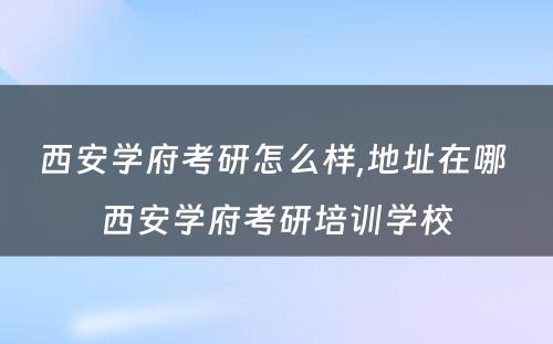 西安学府考研怎么样,地址在哪 西安学府考研培训学校