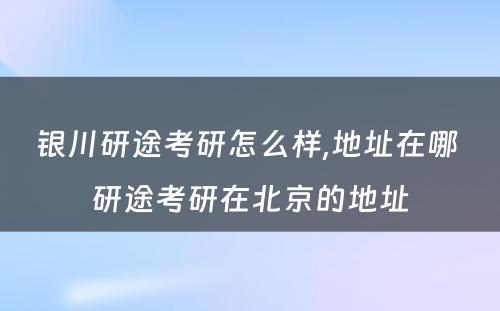 银川研途考研怎么样,地址在哪 研途考研在北京的地址