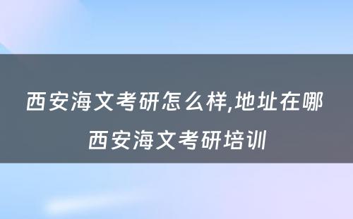 西安海文考研怎么样,地址在哪 西安海文考研培训