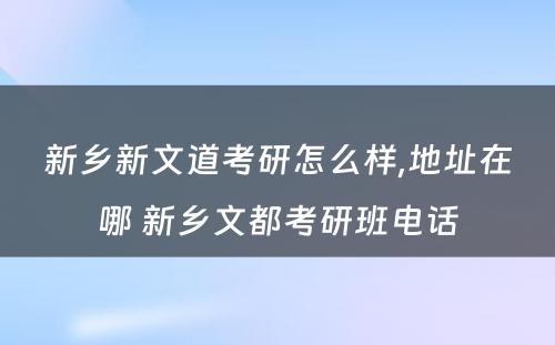 新乡新文道考研怎么样,地址在哪 新乡文都考研班电话