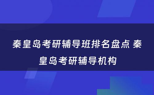 秦皇岛考研辅导班排名盘点 秦皇岛考研辅导机构