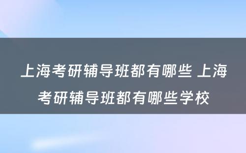 上海考研辅导班都有哪些 上海考研辅导班都有哪些学校