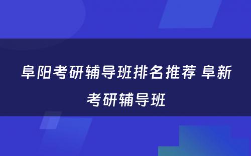 阜阳考研辅导班排名推荐 阜新考研辅导班