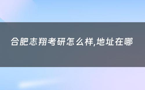 合肥志翔考研怎么样,地址在哪 