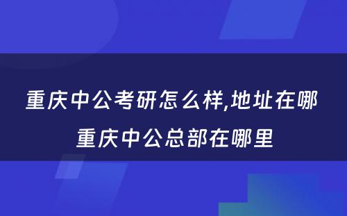 重庆中公考研怎么样,地址在哪 重庆中公总部在哪里