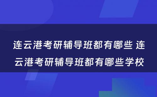 连云港考研辅导班都有哪些 连云港考研辅导班都有哪些学校